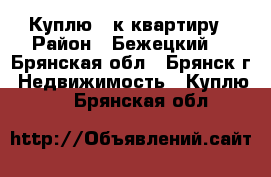 Куплю 1-к квартиру › Район ­ Бежецкий  - Брянская обл., Брянск г. Недвижимость » Куплю   . Брянская обл.